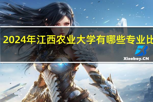 2024年江西农业大学有哪些专业比较好