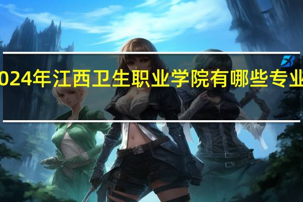 2024年江西卫生职业学院有哪些专业比较好