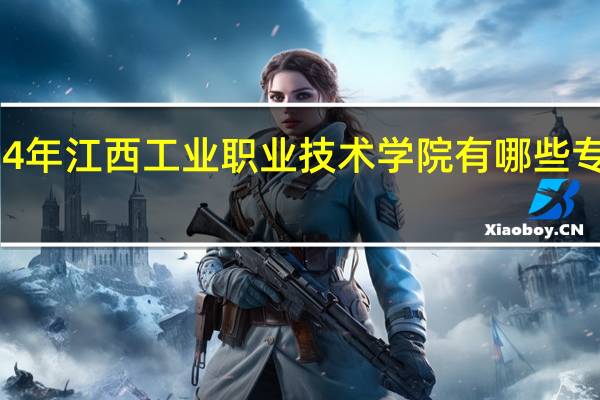 2024年江西工业职业技术学院有哪些专业比较好