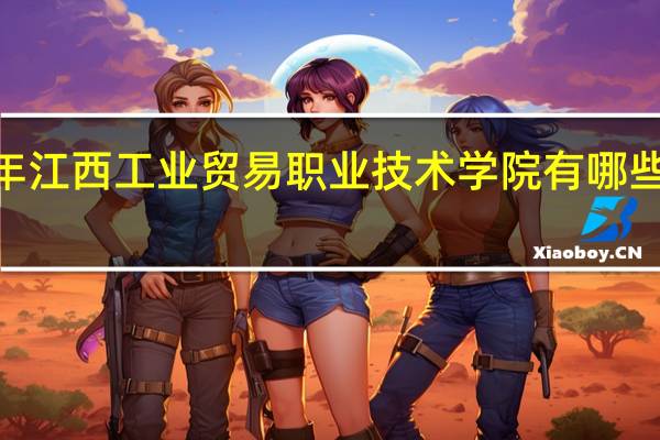 2024年江西工业贸易职业技术学院有哪些专业比较好