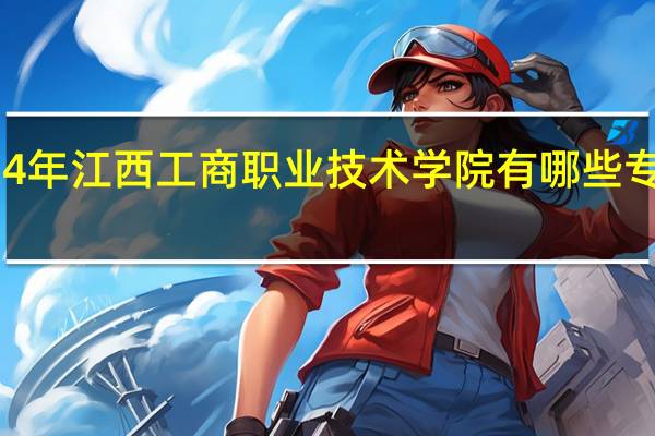2024年江西工商职业技术学院有哪些专业比较好
