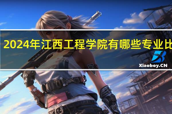 2024年江西工程学院有哪些专业比较好