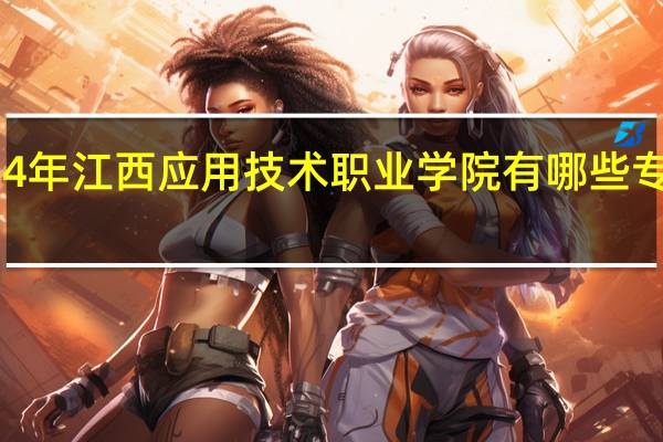 2024年江西应用技术职业学院有哪些专业比较好