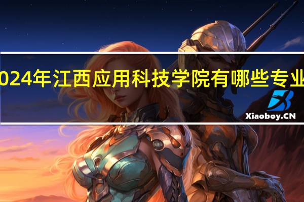 2024年江西应用科技学院有哪些专业比较好