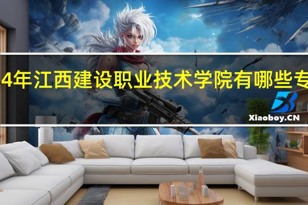 2024年江西建设职业技术学院有哪些专业比较好