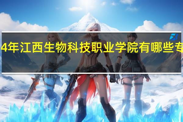 2024年江西生物科技职业学院有哪些专业比较好