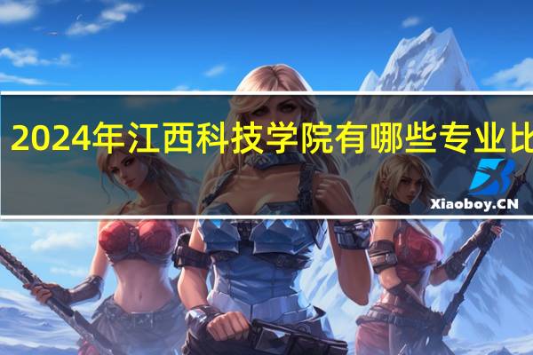 2024年江西科技学院有哪些专业比较好