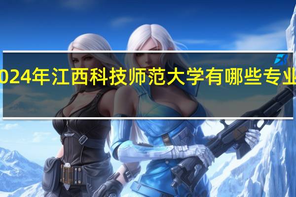 2024年江西科技师范大学有哪些专业比较好