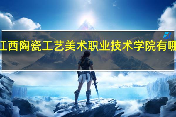 2024年江西陶瓷工艺美术职业技术学院有哪些专业比较好