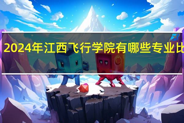 2024年江西飞行学院有哪些专业比较好