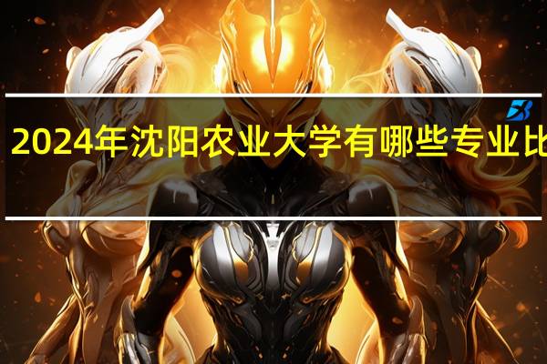 2024年沈阳农业大学有哪些专业比较好