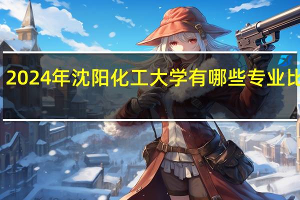 2024年沈阳化工大学有哪些专业比较好