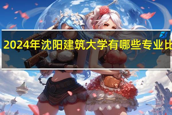 2024年沈阳建筑大学有哪些专业比较好