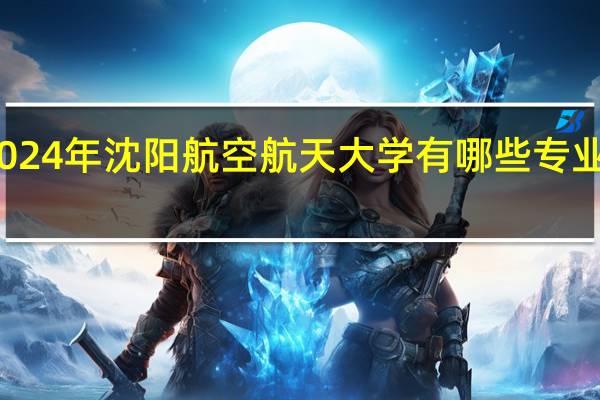 2024年沈阳航空航天大学有哪些专业比较好
