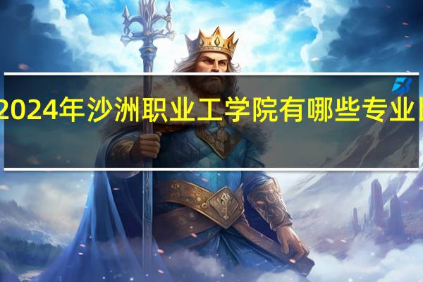 2024年沙洲职业工学院有哪些专业比较好