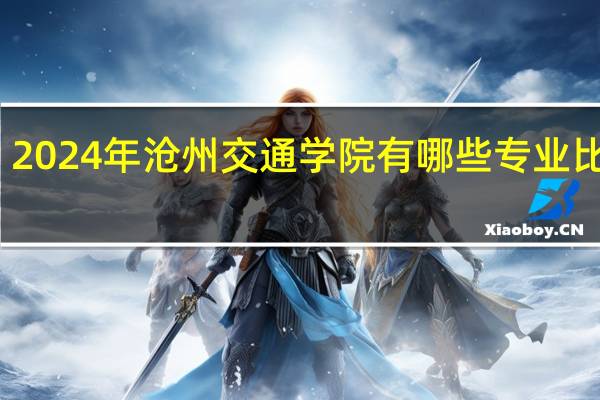 2024年沧州交通学院有哪些专业比较好