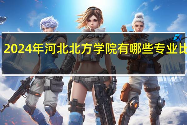2024年河北北方学院有哪些专业比较好