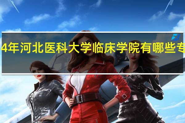 2024年河北医科大学临床学院有哪些专业比较好