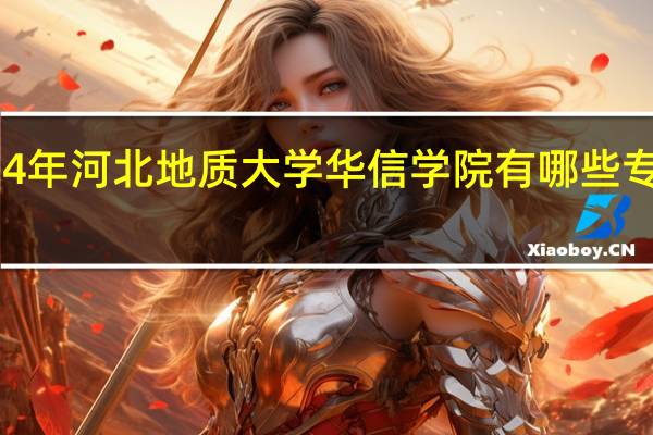 2024年河北地质大学华信学院有哪些专业比较好