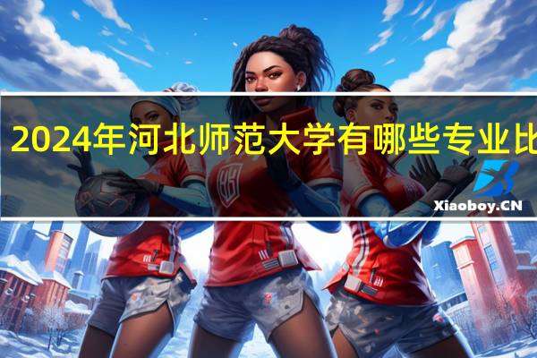 2024年河北师范大学有哪些专业比较好
