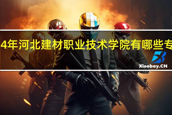 2024年河北建材职业技术学院有哪些专业比较好
