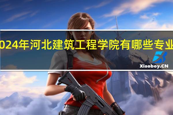 2024年河北建筑工程学院有哪些专业比较好