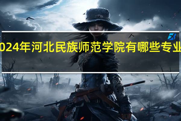 2024年河北民族师范学院有哪些专业比较好