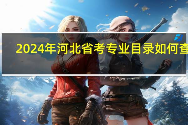2024年河北省考专业目录如何查看