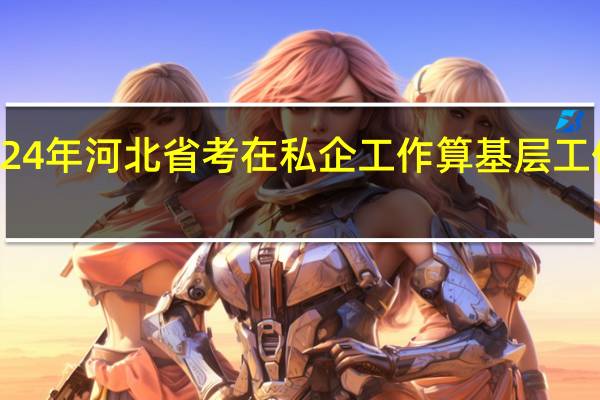 2024年河北省考在私企工作算基层工作经历吗