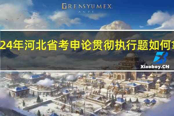 2024年河北省考申论贯彻执行题如何拿下高分
