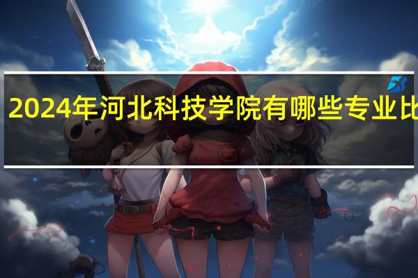 2024年河北科技学院有哪些专业比较好