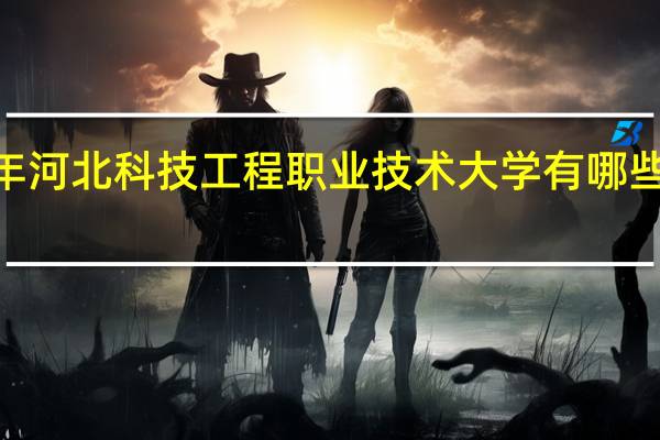 2024年河北科技工程职业技术大学有哪些专业比较好