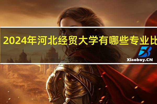 2024年河北经贸大学有哪些专业比较好