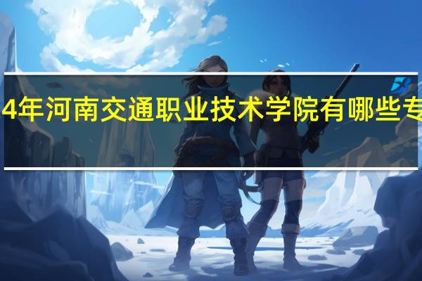 2024年河南交通职业技术学院有哪些专业比较好