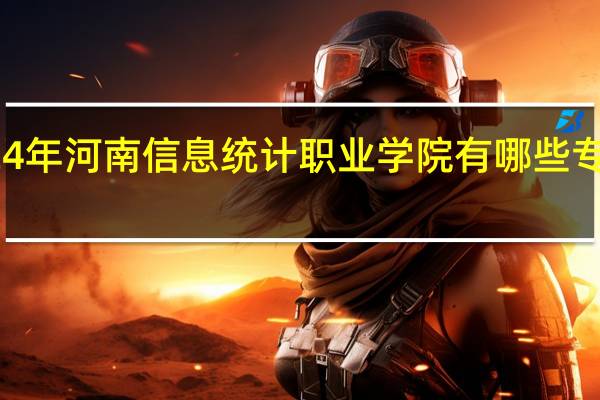 2024年河南信息统计职业学院有哪些专业比较好