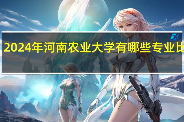 2024年河南农业大学有哪些专业比较好
