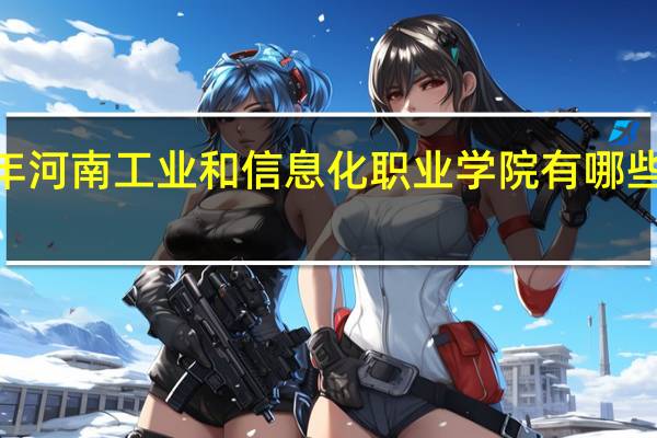 2024年河南工业和信息化职业学院有哪些专业比较好