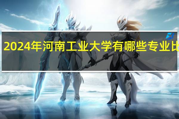 2024年河南工业大学有哪些专业比较好