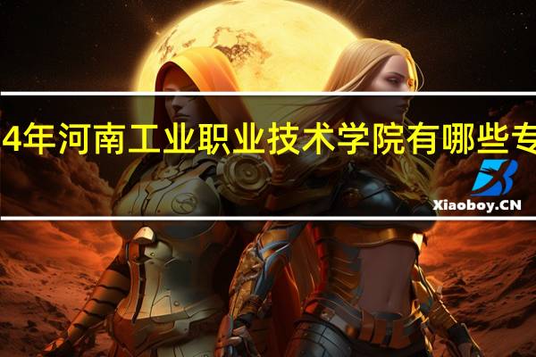 2024年河南工业职业技术学院有哪些专业比较好