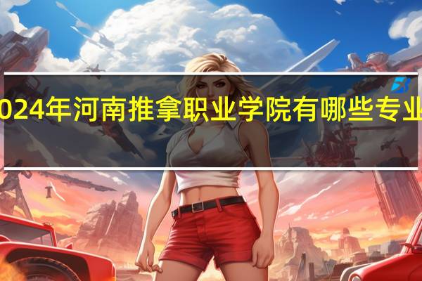 2024年河南推拿职业学院有哪些专业比较好