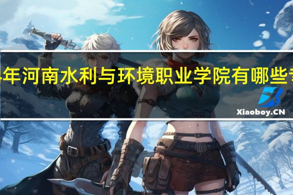 2024年河南水利与环境职业学院有哪些专业比较好