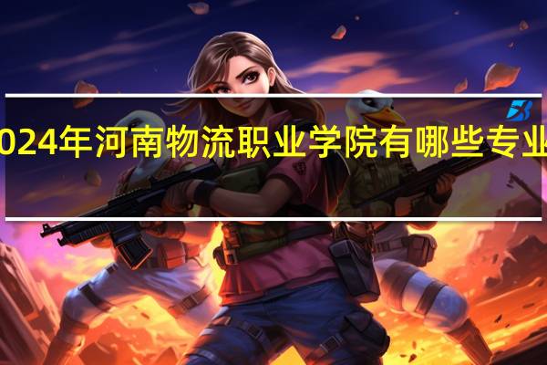 2024年河南物流职业学院有哪些专业比较好