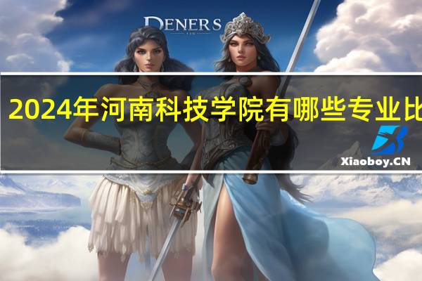 2024年河南科技学院有哪些专业比较好