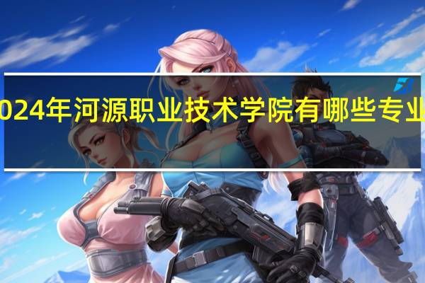 2024年河源职业技术学院有哪些专业比较好