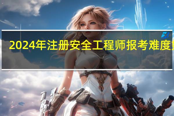 2024年注册安全工程师报考难度如何