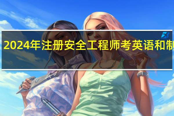 2024年注册安全工程师考英语和制图吗