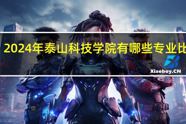 2024年泰山科技学院有哪些专业比较好