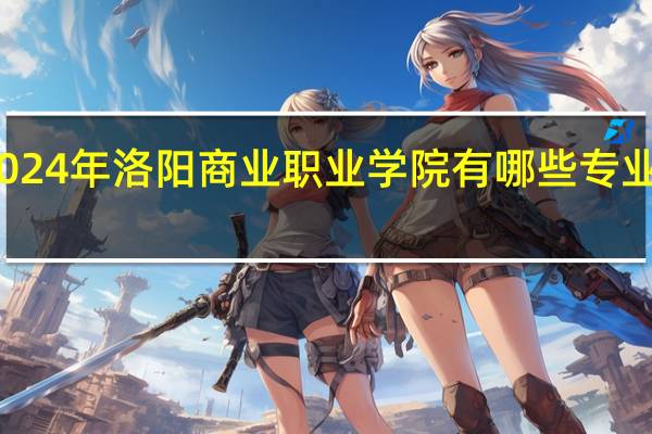 2024年洛阳商业职业学院有哪些专业比较好
