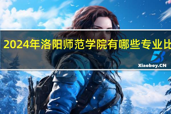 2024年洛阳师范学院有哪些专业比较好