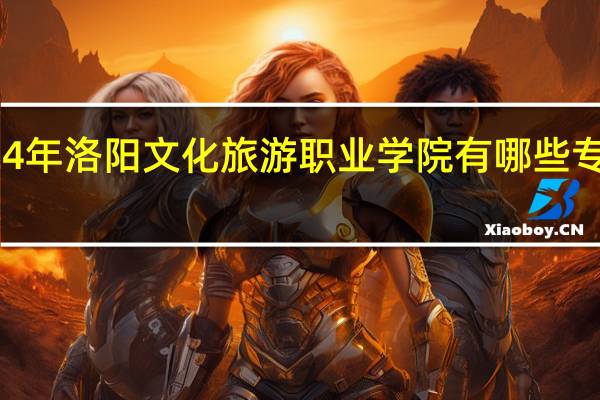 2024年洛阳文化旅游职业学院有哪些专业比较好